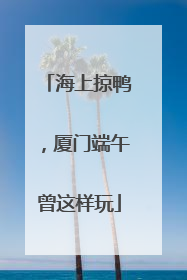 海上掠鸭，厦门端午曾这样玩