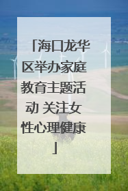 海口龙华区举办家庭教育主题活动 关注女性心理健康