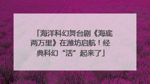 海洋科幻舞台剧《海底两万里》在潍坊启航！经典科幻“活”起来了