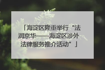 海淀区隆重举行“法润京华——海淀区涉外法律服务推介活动”