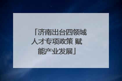济南出台四领域人才专项政策 赋能产业发展