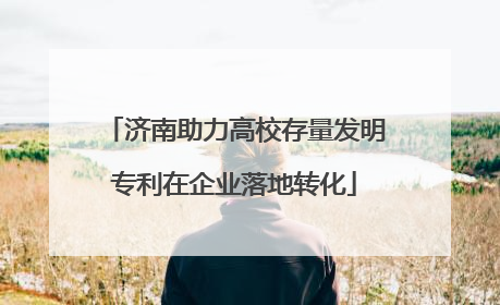 济南助力高校存量发明专利在企业落地转化