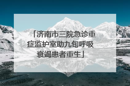 济南市三院急诊重症监护室助九旬呼吸衰竭患者重生