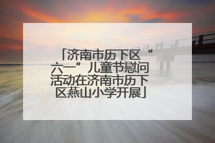 济南市历下区“六一”儿童节慰问活动在济南市历下区燕山小学开展