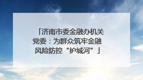 济南市委金融办机关党委：为群众筑牢金融风险防控“护城河”