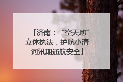 济南：“空天地”立体执法，护航小清河汛期通航安全