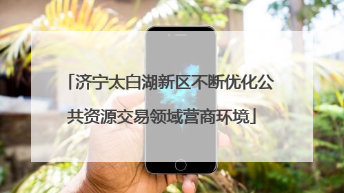 济宁太白湖新区不断优化公共资源交易领域营商环境