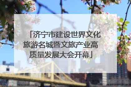 济宁市建设世界文化旅游名城暨文旅产业高质量发展大会开幕