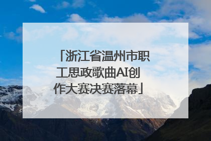 浙江省温州市职工思政歌曲AI创作大赛决赛落幕