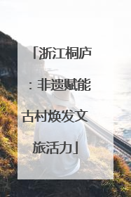 浙江桐庐：非遗赋能古村焕发文旅活力