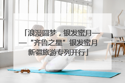 浪漫圆梦，银发蜜月——“齐鲁之星”银发蜜月新疆旅游专列开行