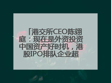 港交所CEO陈翊庭：现在是外资投资中国资产好时机，港股IPO排队企业超160家