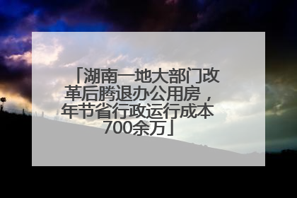 湖南一地大部门改革后腾退办公用房，年节省行政运行成本700余万