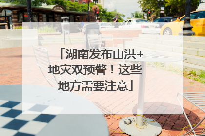 湖南发布山洪+地灾双预警！这些地方需要注意