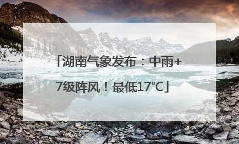 湖南气象发布：中雨+7级阵风！最低17℃
