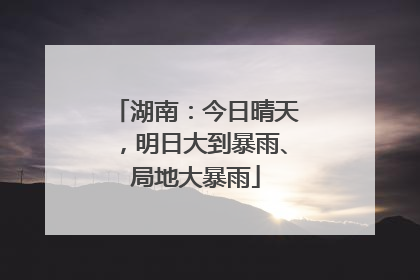 湖南：今日晴天，明日大到暴雨、局地大暴雨