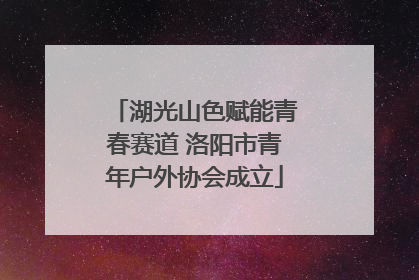 湖光山色赋能青春赛道 洛阳市青年户外协会成立