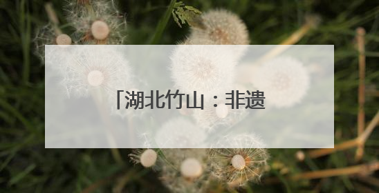 湖北竹山：非遗技艺承古今 传统民俗韵味浓
