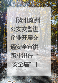 湖北随州公安交警进企业开展交通安全宣讲筑牢出行“安全墙”