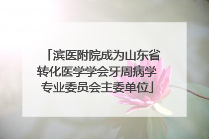 滨医附院成为山东省转化医学学会牙周病学专业委员会主委单位