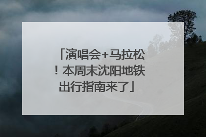 演唱会+马拉松！本周末沈阳地铁出行指南来了