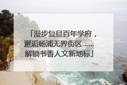 漫步复旦百年学府，邂逅杨浦无界街区……解锁书香人文新地标