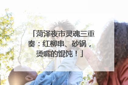 菏泽夜市灵魂三重奏：红柳串、砂锅，烫嘴的馄饨！