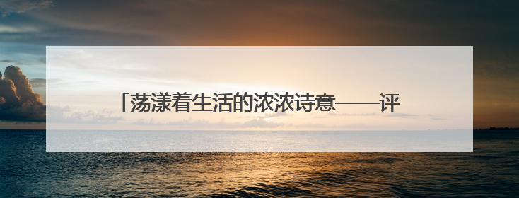 荡漾着生活的浓浓诗意——评原创话剧《买河村的七月》