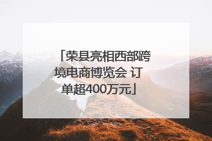 荣县亮相西部跨境电商博览会 订单超400万元