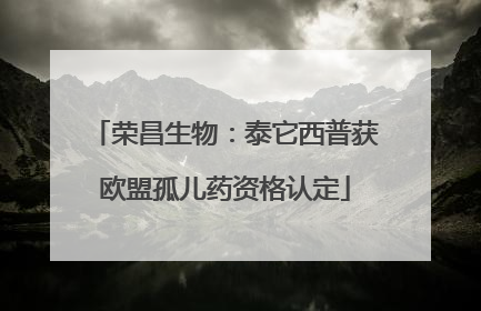 荣昌生物：泰它西普获欧盟孤儿药资格认定