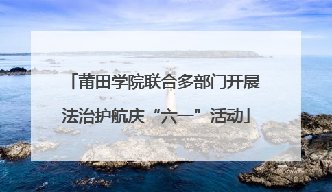 莆田学院联合多部门开展法治护航庆“六一”活动