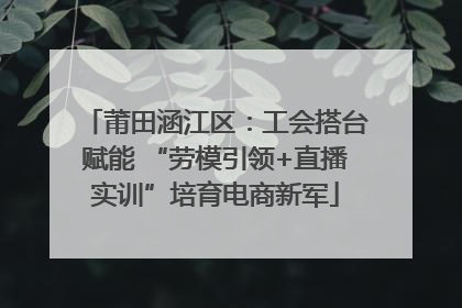 莆田涵江区：工会搭台赋能 “劳模引领+直播实训”培育电商新军