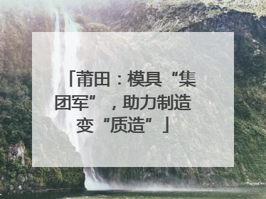 莆田:模具“集团军”,助力制造变“质造”