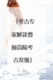 考古专家解读曹操高陵考古发现