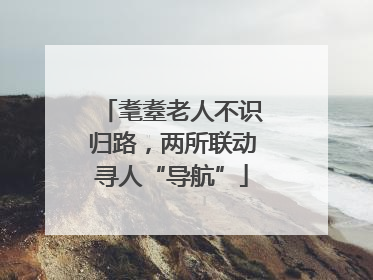 耄耋老人不识归路，两所联动寻人“导航”