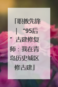 职教先锋｜“95后”古建修复师：我在青岛历史城区修古建
