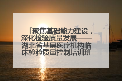 聚焦基础能力建设，深化检验质量发展——湖北省基层医疗机构临床检验质量控制培训班（孝感站）成功举办