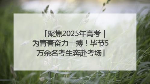 聚焦2025年高考｜为青春奋力一搏！毕节5万余名考生奔赴考场
