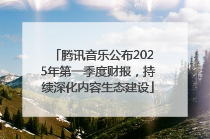 腾讯音乐公布2025年第一季度财报，持续深化内容生态建设