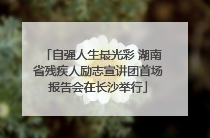 自强人生最光彩 湖南省残疾人励志宣讲团首场报告会在长沙举行