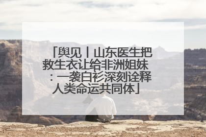 舆见丨山东医生把救生衣让给非洲姐妹：一袭白衫深刻诠释人类命运共同体