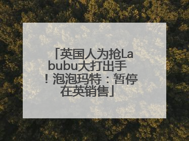 英国人为抢Labubu大打出手！泡泡玛特：暂停在英销售