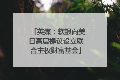 英媒：软银向美日高层提议设立联合主权财富基金