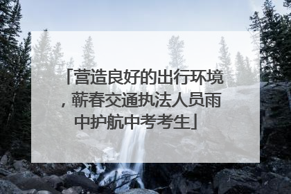 营造良好的出行环境，蕲春交通执法人员雨中护航中考考生