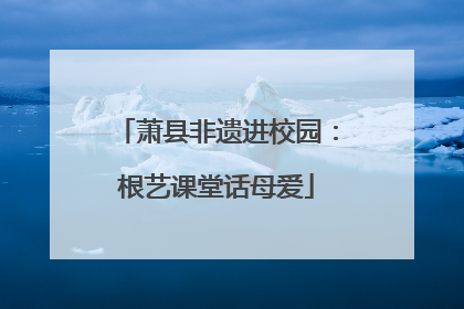 萧县非遗进校园：根艺课堂话母爱