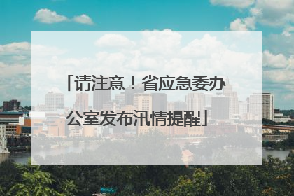 请注意！省应急委办公室发布汛情提醒