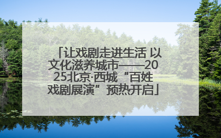 让戏剧走进生活 以文化滋养城市——2025北京·西城“百姓戏剧展演”预热开启