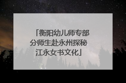 衡阳幼儿师专部分师生赴永州探秘江永女书文化