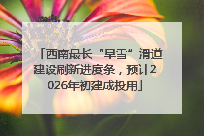 西南最长“旱雪”滑道建设刷新进度条，预计2026年初建成投用