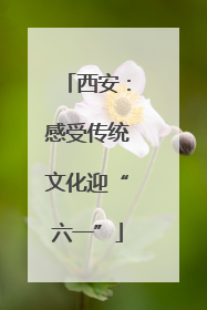 西安：感受传统文化迎“六一”